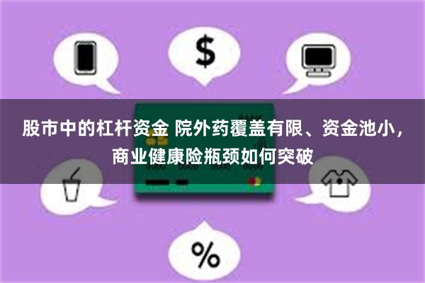 股市中的杠杆资金 院外药覆盖有限、资金池小，商业健康险瓶颈如何突破