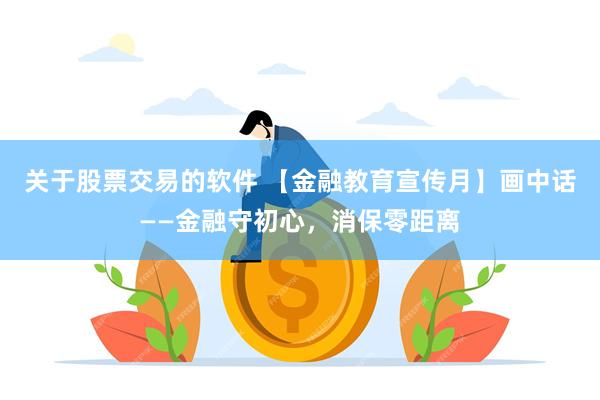 关于股票交易的软件 【金融教育宣传月】画中话——金融守初心，消保零距离