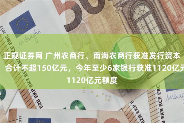 正规证券网 广州农商行、南海农商行获准发行资本工具，合计不超150亿元，今年至少6家银行获准1120亿元额度