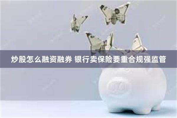 炒股怎么融资融券 银行卖保险要重合规强监管