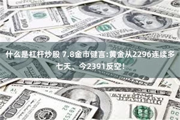 什么是杠杆炒股 7.8金市健言:黄金从2296连续多七天、今2391反空！