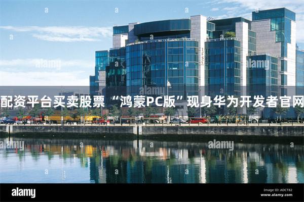 配资平台买卖股票 “鸿蒙PC版”现身华为开发者官网