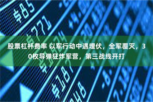 股票杠杆费率 以军行动中遇埋伏，全军覆灭，30枚导弹狂炸军营，第三战线开打