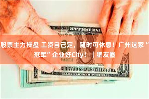 股票主力操盘 工资自己定，随时可休息！广州这家“冠军”企业好City！｜鹏友圈