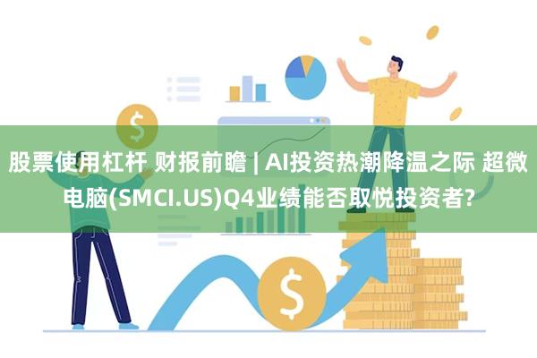 股票使用杠杆 财报前瞻 | AI投资热潮降温之际 超微电脑(SMCI.US)Q4业绩能否取悦投资者?