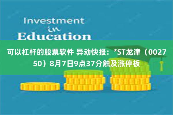 可以杠杆的股票软件 异动快报：*ST龙津（002750）8月7日9点37分触及涨停板