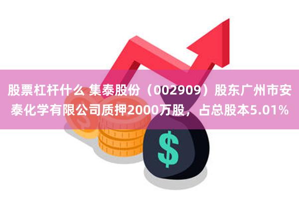 股票杠杆什么 集泰股份（002909）股东广州市安泰化学有限公司质押2000万股，占总股本5.01%