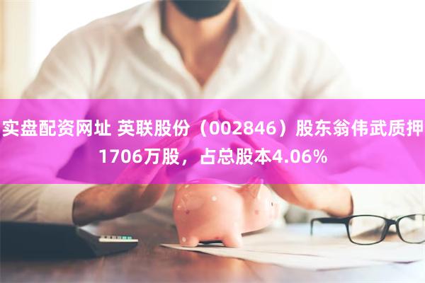 实盘配资网址 英联股份（002846）股东翁伟武质押1706万股，占总股本4.06%