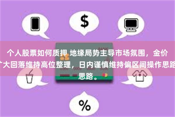 个人股票如何质押 地缘局势主导市场氛围，金价扩大回落维持高位整理，日内谨慎维持偏区间操作思路。