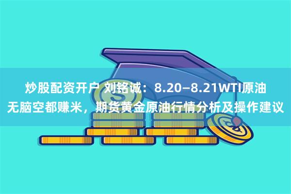 炒股配资开户 刘铭诚：8.20—8.21WTI原油无脑空都赚米，期货黄金原油行情分析及操作建议