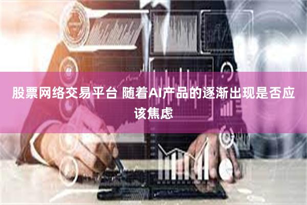 股票网络交易平台 随着AI产品的逐渐出现是否应该焦虑