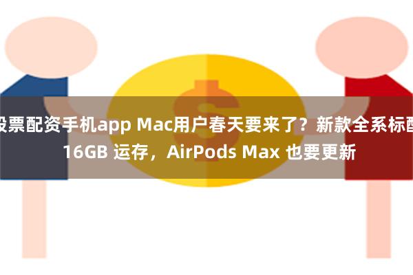 股票配资手机app Mac用户春天要来了？新款全系标配 16GB 运存，AirPods Max 也要更新