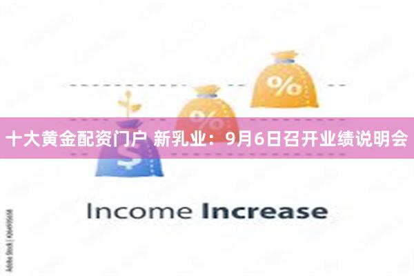 十大黄金配资门户 新乳业：9月6日召开业绩说明会