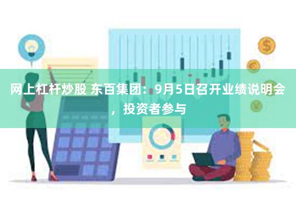 网上杠杆炒股 东百集团：9月5日召开业绩说明会，投资者参与