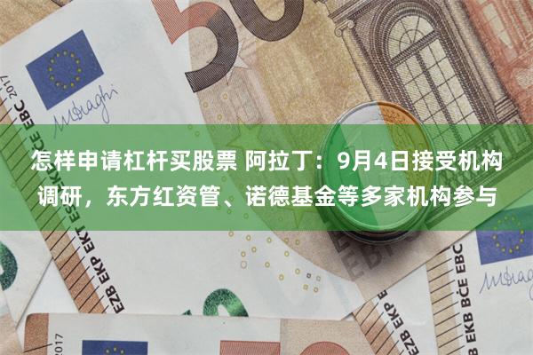 怎样申请杠杆买股票 阿拉丁：9月4日接受机构调研，东方红资管、诺德基金等多家机构参与