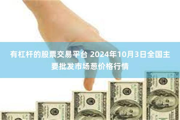 有杠杆的股票交易平台 2024年10月3日全国主要批发市场葱价格行情