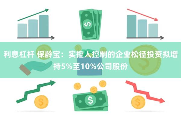 利息杠杆 保龄宝：实控人控制的企业松径投资拟增持5%至10%公司股份