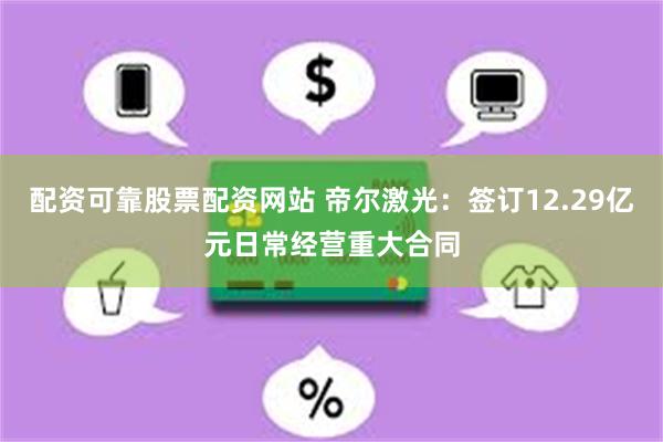 配资可靠股票配资网站 帝尔激光：签订12.29亿元日常经营重大合同