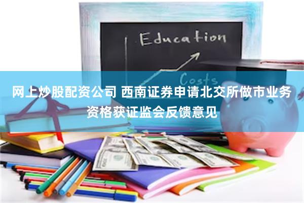 网上炒股配资公司 西南证券申请北交所做市业务资格获证监会反馈意见