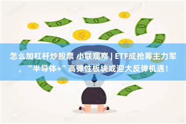 怎么加杠杆炒股票 小联观察 | ETF成抢筹主力军，“半导体+”高弹性板块或迎大反弹机遇！