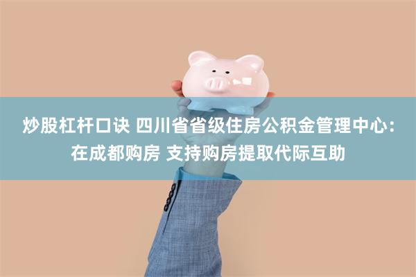 炒股杠杆口诀 四川省省级住房公积金管理中心：在成都购房 支持购房提取代际互助