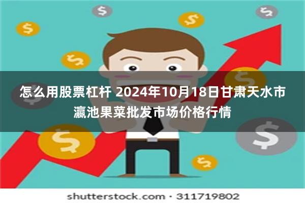 怎么用股票杠杆 2024年10月18日甘肃天水市瀛池果菜批发市场价格行情