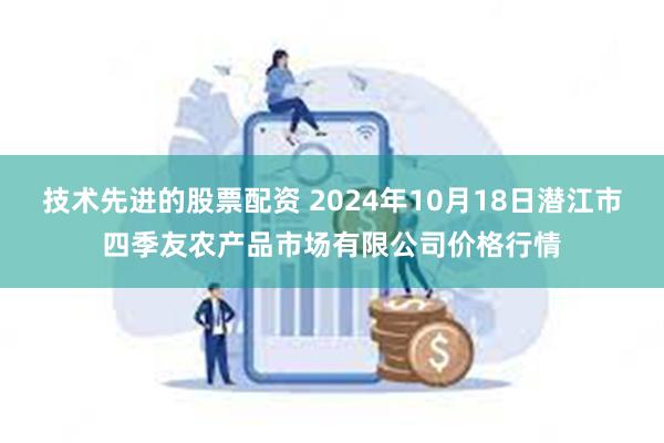 技术先进的股票配资 2024年10月18日潜江市四季友农产品市场有限公司价格行情