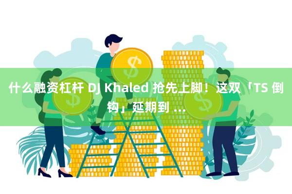 什么融资杠杆 DJ Khaled 抢先上脚！这双「TS 倒钩」延期到 ...