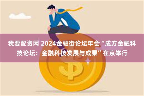 我要配资网 2024金融街论坛年会“成方金融科技论坛：金融科技发展与成果”在京举行