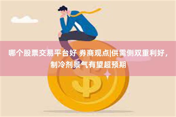 哪个股票交易平台好 券商观点|供需侧双重利好，制冷剂景气有望超预期