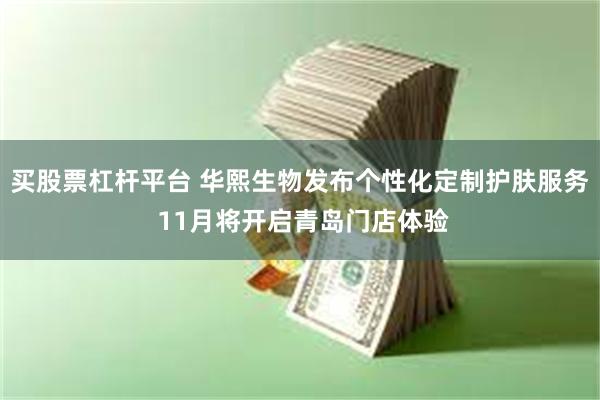 买股票杠杆平台 华熙生物发布个性化定制护肤服务 11月将开启青岛门店体验