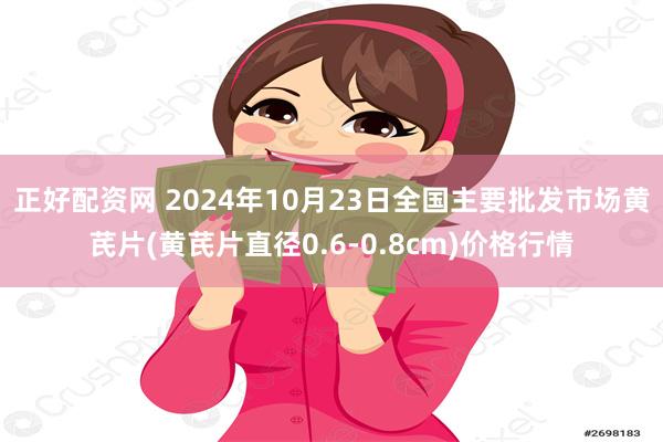 正好配资网 2024年10月23日全国主要批发市场黄芪片(黄芪片直径0.6-0.8cm)价格行情