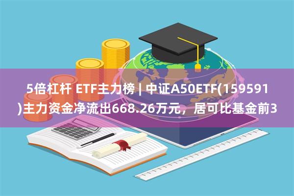 5倍杠杆 ETF主力榜 | 中证A50ETF(159591)主力资金净流出668.26万元，居可比基金前3