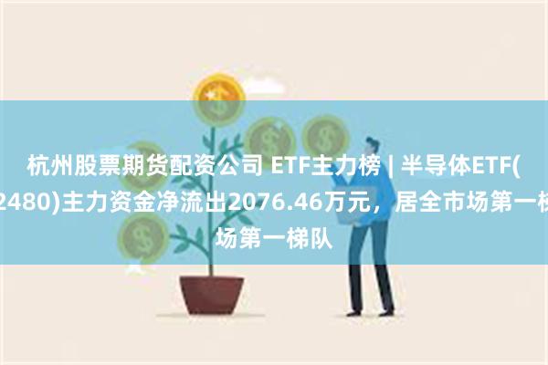 杭州股票期货配资公司 ETF主力榜 | 半导体ETF(512480)主力资金净流出2076.46万元，居全市场第一梯队