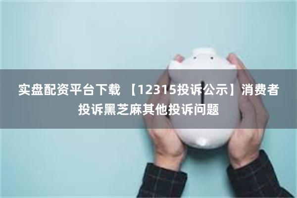 实盘配资平台下载 【12315投诉公示】消费者投诉黑芝麻其他投诉问题