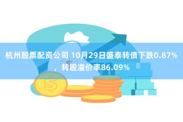 杭州股票配资公司 10月29日盛泰转债下跌0.87%，转股溢价率86.09%