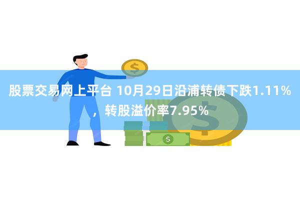 股票交易网上平台 10月29日沿浦转债下跌1.11%，转股溢价率7.95%