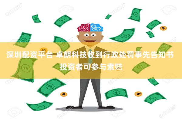 深圳配资平台 卓朗科技收到行政处罚事先告知书 投资者可参与索赔