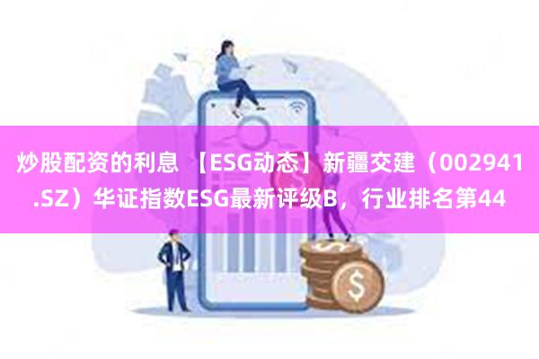 炒股配资的利息 【ESG动态】新疆交建（002941.SZ）华证指数ESG最新评级B，行业排名第44