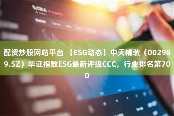 配资炒股网站平台 【ESG动态】中天精装（002989.SZ）华证指数ESG最新评级CCC，行业排名第70