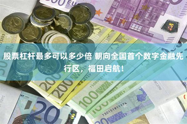 股票杠杆最多可以多少倍 朝向全国首个数字金融先行区，福田启航！