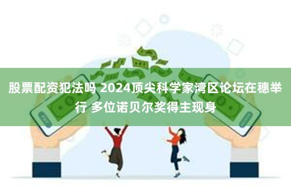 股票配资犯法吗 2024顶尖科学家湾区论坛在穗举行 多位诺贝尔奖得主现身