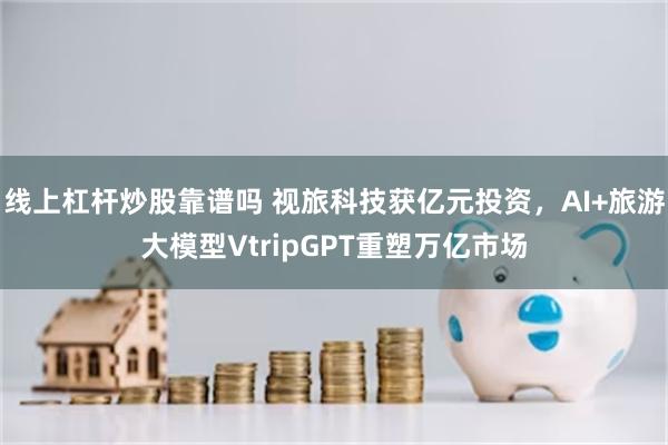 线上杠杆炒股靠谱吗 视旅科技获亿元投资，AI+旅游大模型VtripGPT重塑万亿市场