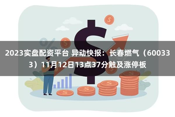 2023实盘配资平台 异动快报：长春燃气（600333）11月12日13点37分触及涨停板