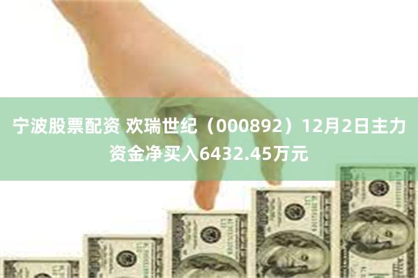 宁波股票配资 欢瑞世纪（000892）12月2日主力资金净买入6432.45万元