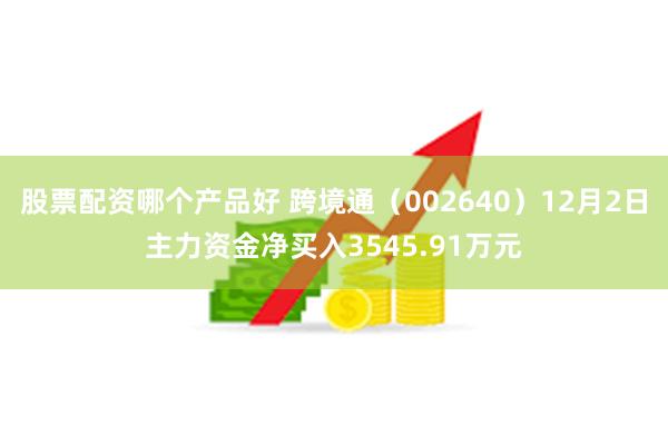 股票配资哪个产品好 跨境通（002640）12月2日主力资金净买入3545.91万元