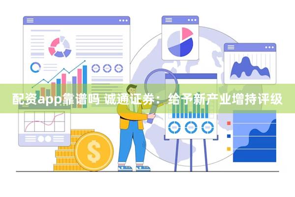 配资app靠谱吗 诚通证券：给予新产业增持评级