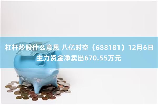 杠杆炒股什么意思 八亿时空（688181）12月6日主力资金净卖出670.55万元