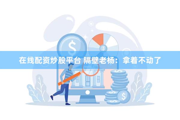 在线配资炒股平台 隔壁老杨：拿着不动了