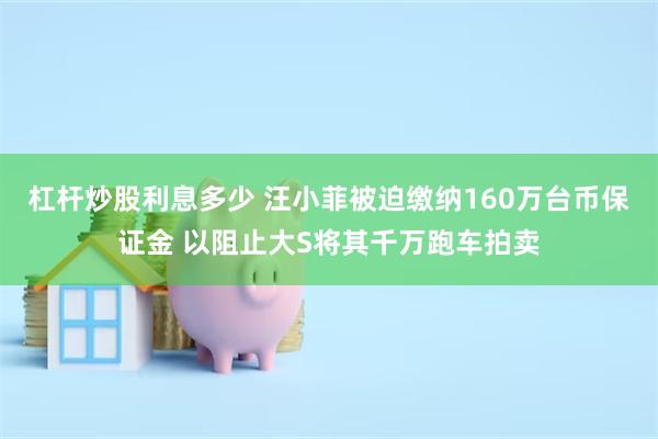 杠杆炒股利息多少 汪小菲被迫缴纳160万台币保证金 以阻止大S将其千万跑车拍卖